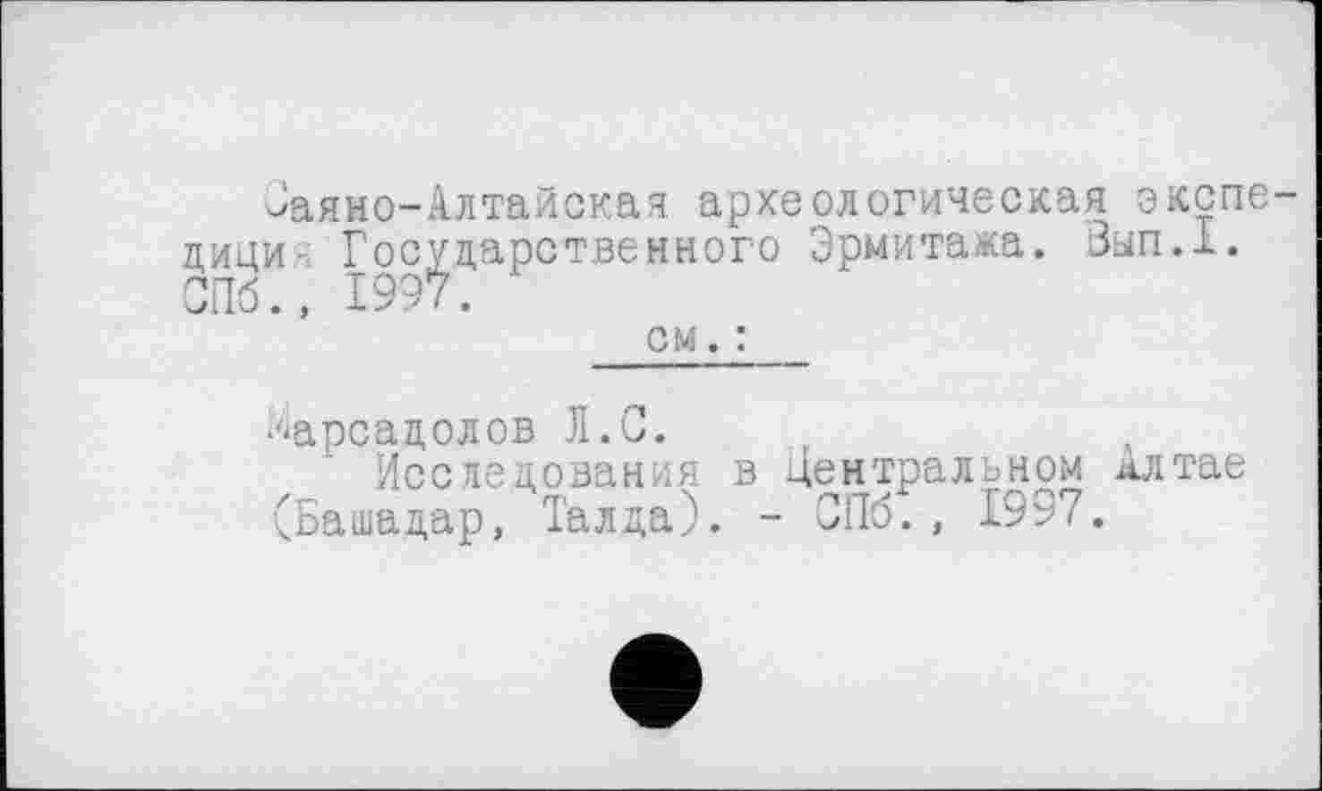 ﻿Заяно-Алтайская археологическая экспедиция Государственного Эрмитажа. Зып.1. СПб., 1997.
см. :
Марсадолов Л.С.
Исследования в Центральном Алтае (Башадар, Талда). - СПб., 1997.